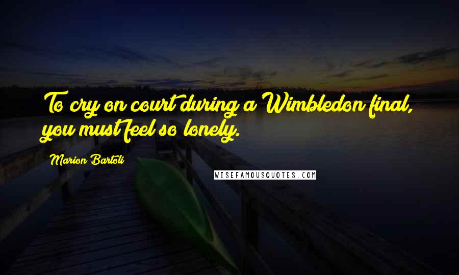 Marion Bartoli Quotes: To cry on court during a Wimbledon final, you must feel so lonely.