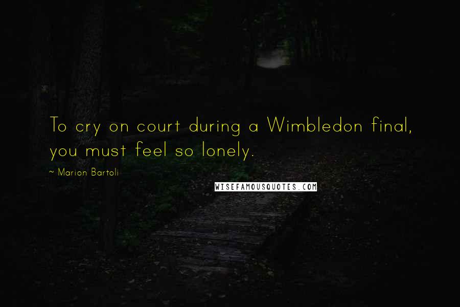 Marion Bartoli Quotes: To cry on court during a Wimbledon final, you must feel so lonely.