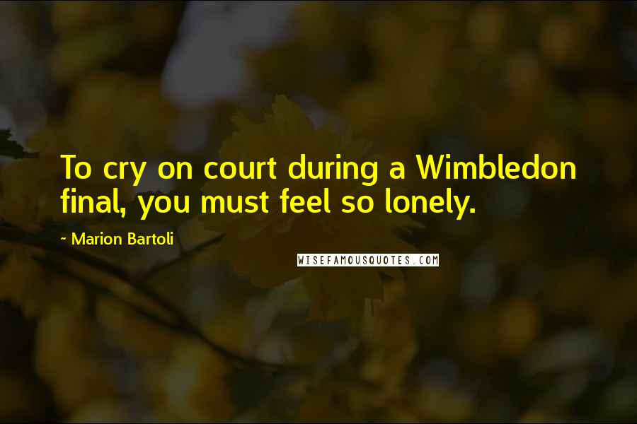 Marion Bartoli Quotes: To cry on court during a Wimbledon final, you must feel so lonely.