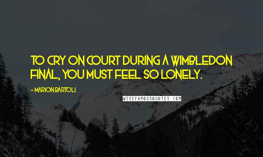 Marion Bartoli Quotes: To cry on court during a Wimbledon final, you must feel so lonely.