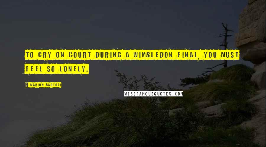 Marion Bartoli Quotes: To cry on court during a Wimbledon final, you must feel so lonely.