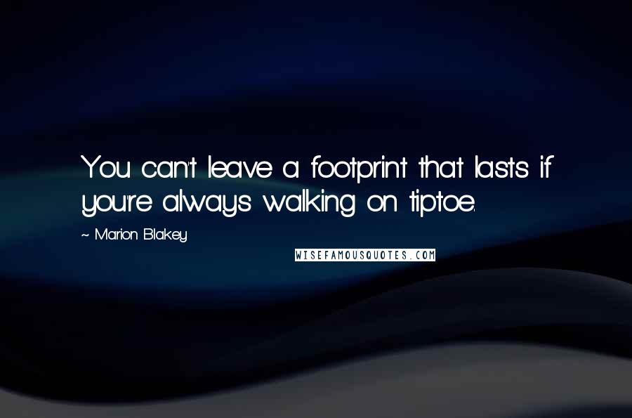 Marion Blakey Quotes: You can't leave a footprint that lasts if you're always walking on tiptoe.