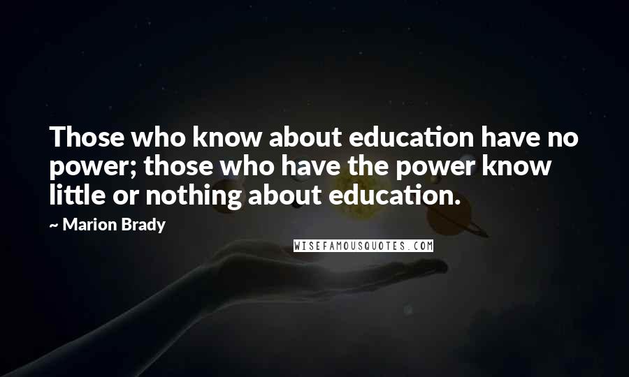 Marion Brady Quotes: Those who know about education have no power; those who have the power know little or nothing about education.