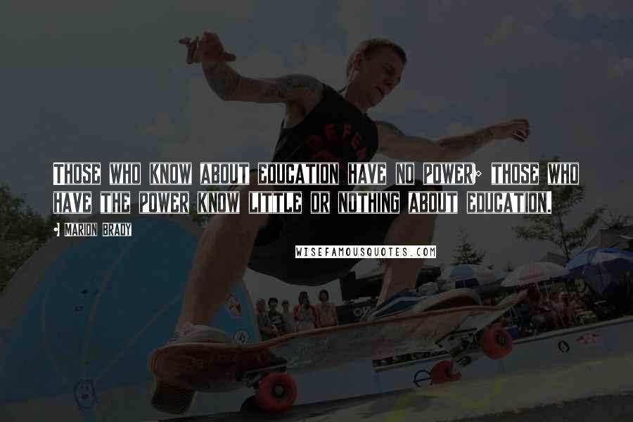Marion Brady Quotes: Those who know about education have no power; those who have the power know little or nothing about education.