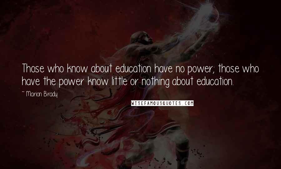 Marion Brady Quotes: Those who know about education have no power; those who have the power know little or nothing about education.