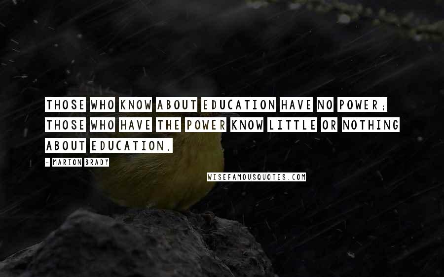 Marion Brady Quotes: Those who know about education have no power; those who have the power know little or nothing about education.