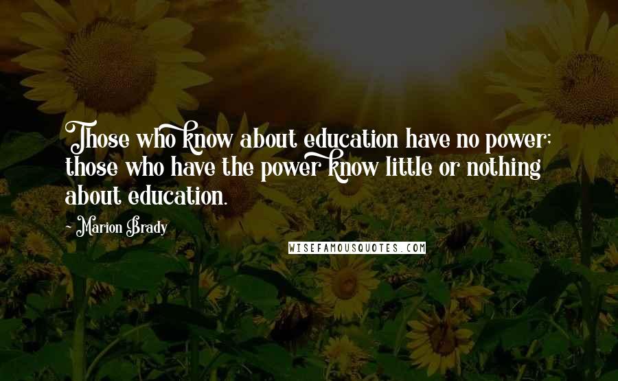 Marion Brady Quotes: Those who know about education have no power; those who have the power know little or nothing about education.