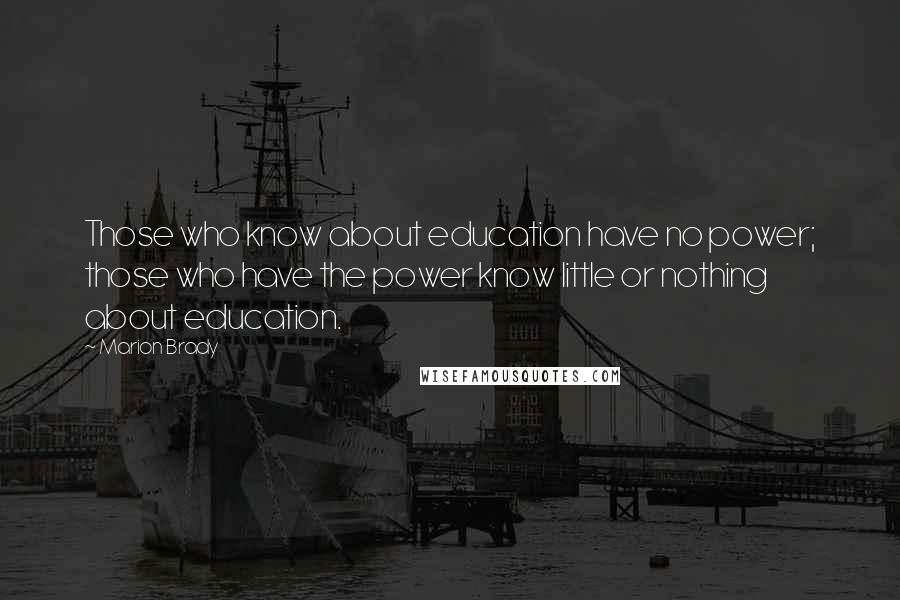 Marion Brady Quotes: Those who know about education have no power; those who have the power know little or nothing about education.