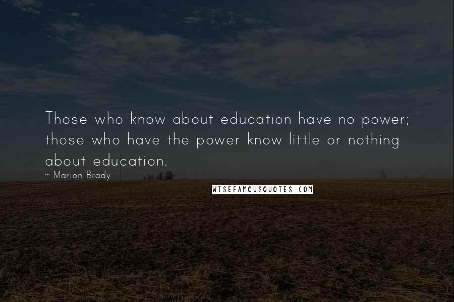 Marion Brady Quotes: Those who know about education have no power; those who have the power know little or nothing about education.