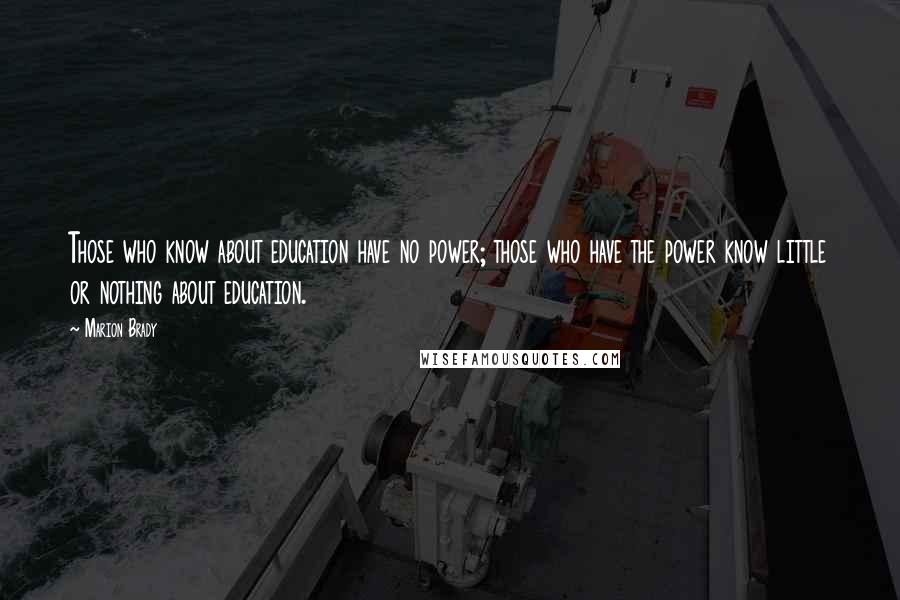 Marion Brady Quotes: Those who know about education have no power; those who have the power know little or nothing about education.