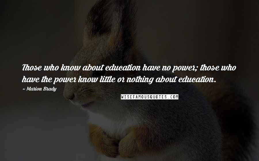 Marion Brady Quotes: Those who know about education have no power; those who have the power know little or nothing about education.