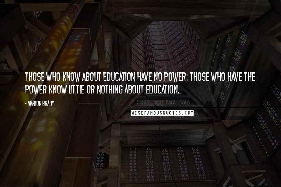Marion Brady Quotes: Those who know about education have no power; those who have the power know little or nothing about education.