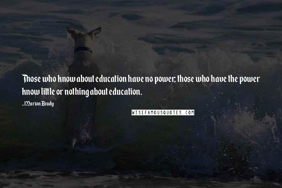 Marion Brady Quotes: Those who know about education have no power; those who have the power know little or nothing about education.