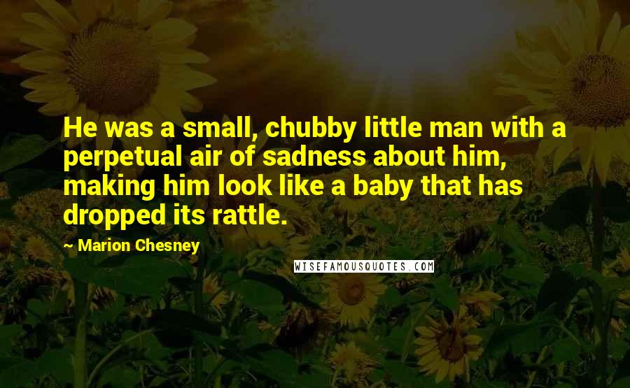 Marion Chesney Quotes: He was a small, chubby little man with a perpetual air of sadness about him, making him look like a baby that has dropped its rattle.