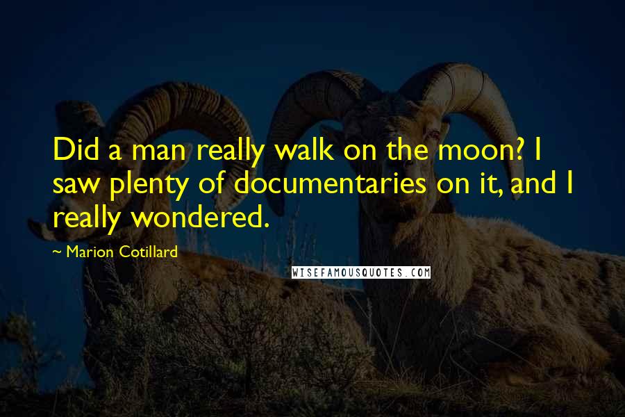 Marion Cotillard Quotes: Did a man really walk on the moon? I saw plenty of documentaries on it, and I really wondered.