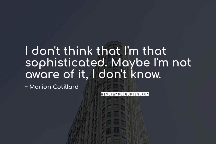 Marion Cotillard Quotes: I don't think that I'm that sophisticated. Maybe I'm not aware of it, I don't know.