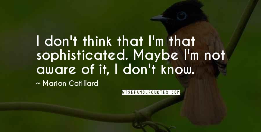 Marion Cotillard Quotes: I don't think that I'm that sophisticated. Maybe I'm not aware of it, I don't know.