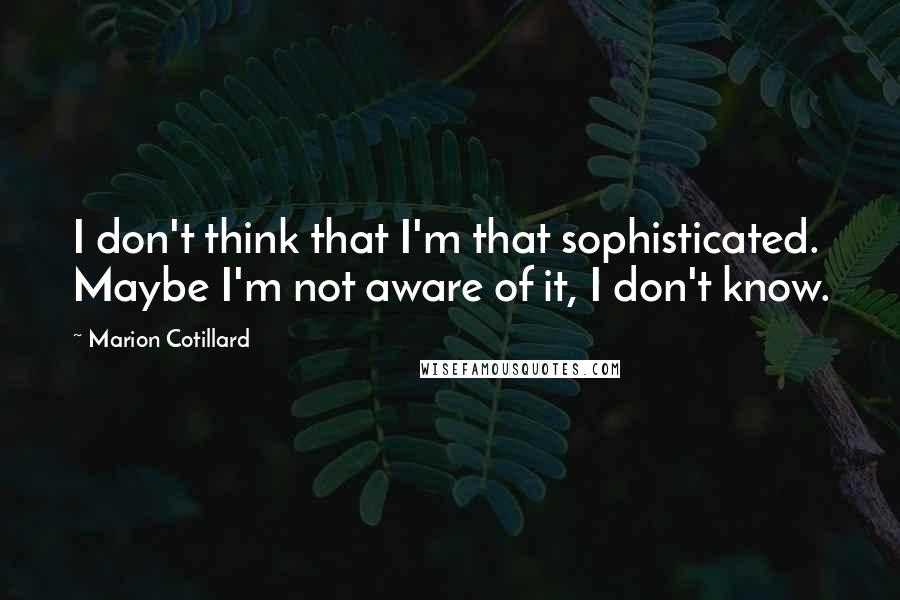 Marion Cotillard Quotes: I don't think that I'm that sophisticated. Maybe I'm not aware of it, I don't know.