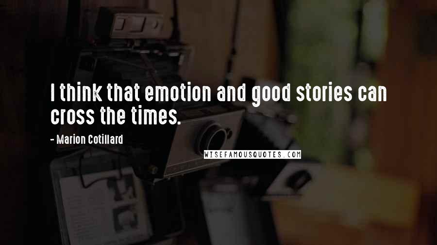 Marion Cotillard Quotes: I think that emotion and good stories can cross the times.