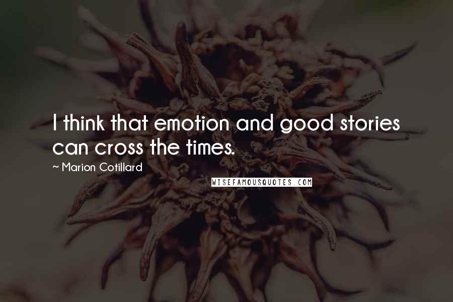 Marion Cotillard Quotes: I think that emotion and good stories can cross the times.