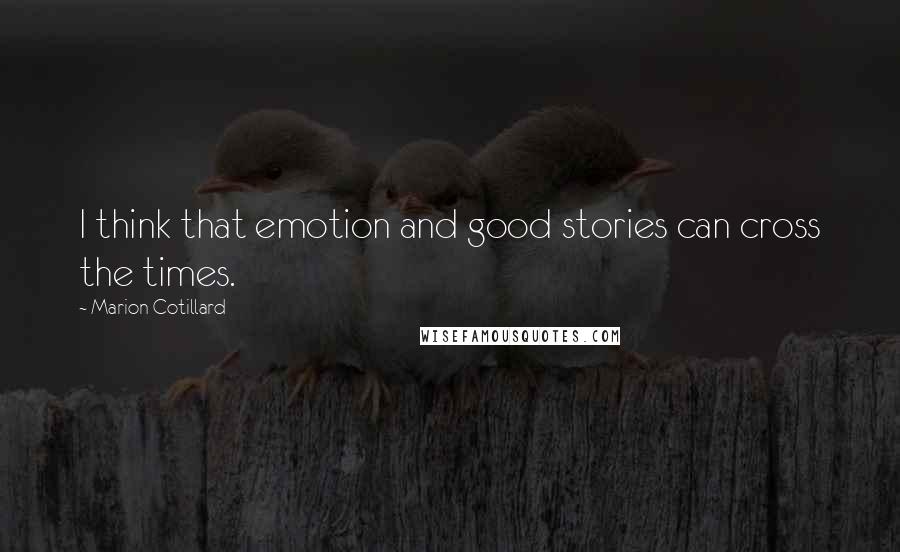 Marion Cotillard Quotes: I think that emotion and good stories can cross the times.