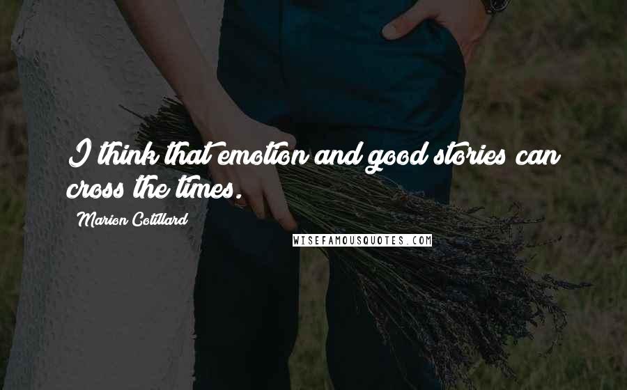 Marion Cotillard Quotes: I think that emotion and good stories can cross the times.