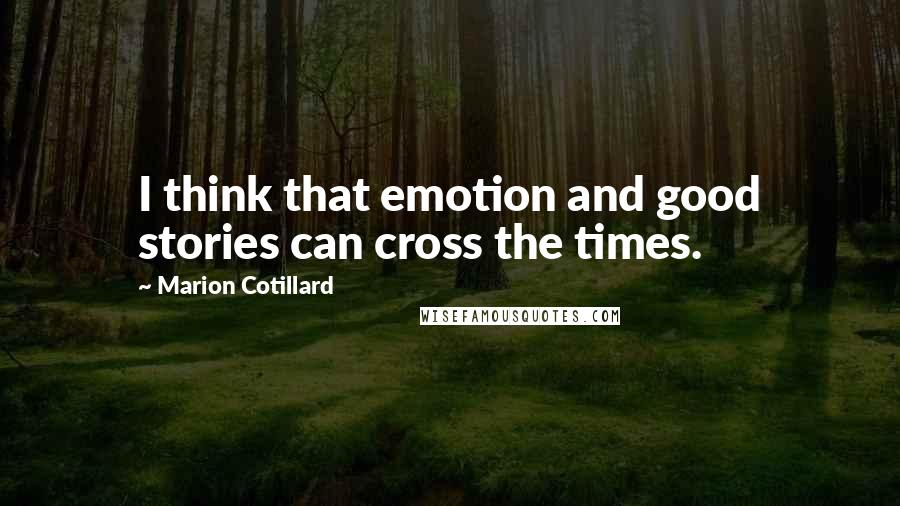 Marion Cotillard Quotes: I think that emotion and good stories can cross the times.