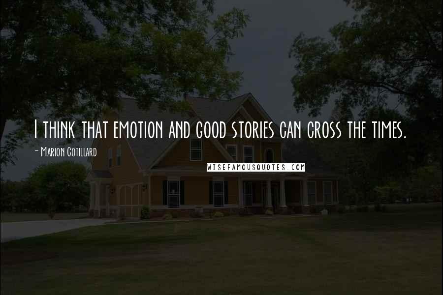 Marion Cotillard Quotes: I think that emotion and good stories can cross the times.