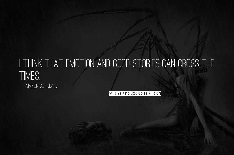 Marion Cotillard Quotes: I think that emotion and good stories can cross the times.