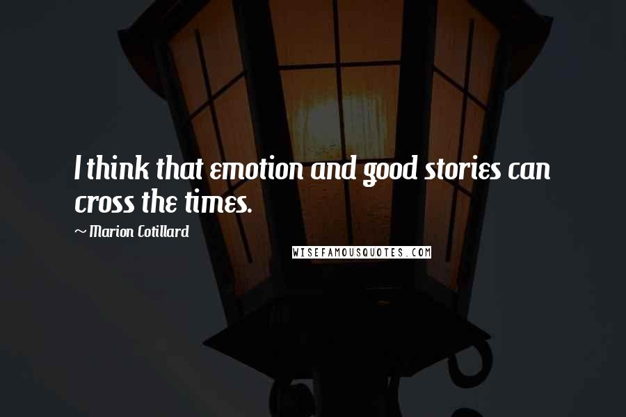 Marion Cotillard Quotes: I think that emotion and good stories can cross the times.