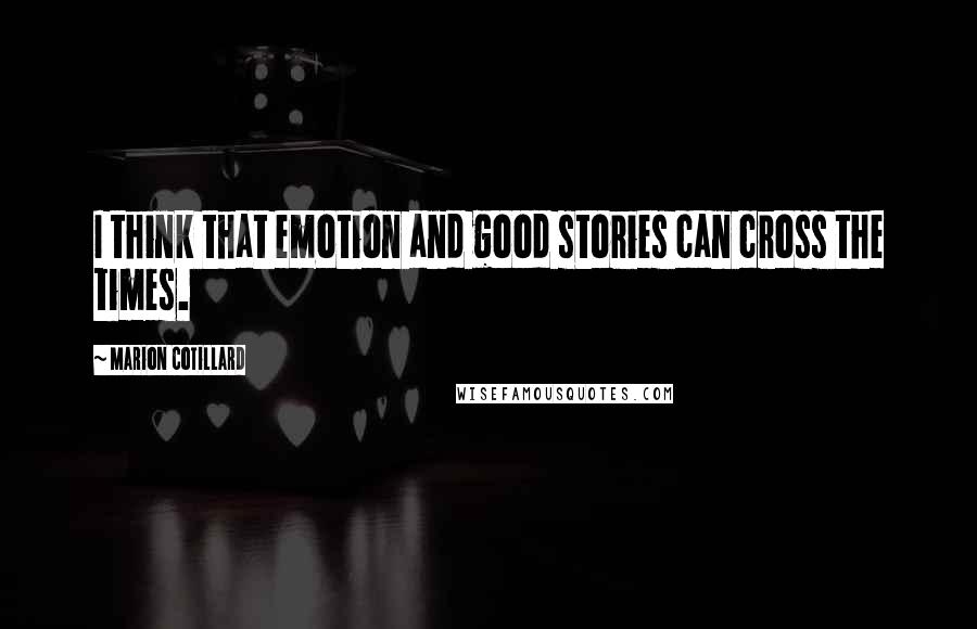 Marion Cotillard Quotes: I think that emotion and good stories can cross the times.