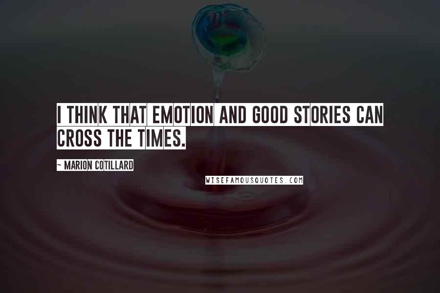 Marion Cotillard Quotes: I think that emotion and good stories can cross the times.