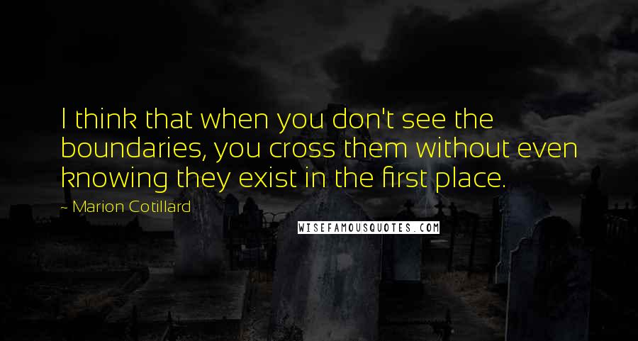 Marion Cotillard Quotes: I think that when you don't see the boundaries, you cross them without even knowing they exist in the first place.