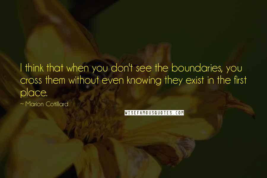 Marion Cotillard Quotes: I think that when you don't see the boundaries, you cross them without even knowing they exist in the first place.