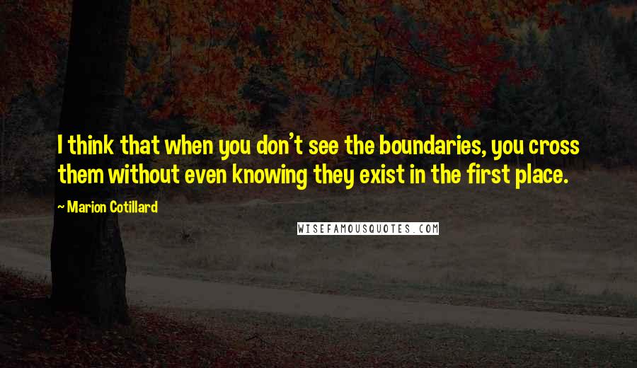 Marion Cotillard Quotes: I think that when you don't see the boundaries, you cross them without even knowing they exist in the first place.