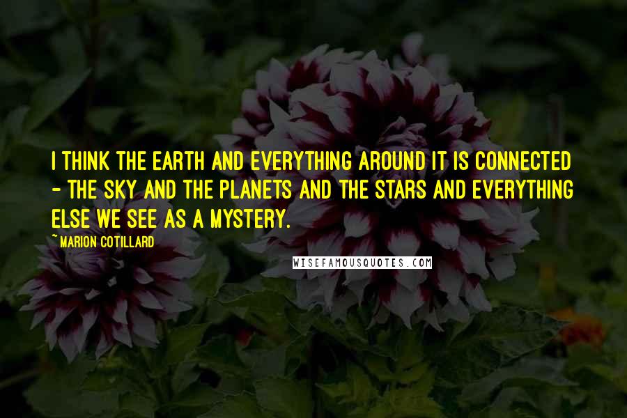 Marion Cotillard Quotes: I think the Earth and everything around it is connected - the sky and the planets and the stars and everything else we see as a mystery.