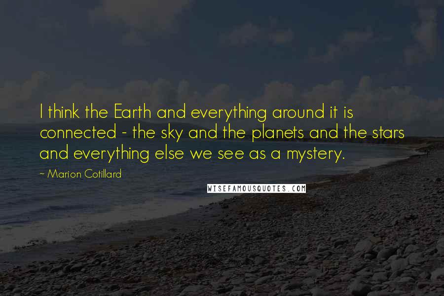 Marion Cotillard Quotes: I think the Earth and everything around it is connected - the sky and the planets and the stars and everything else we see as a mystery.