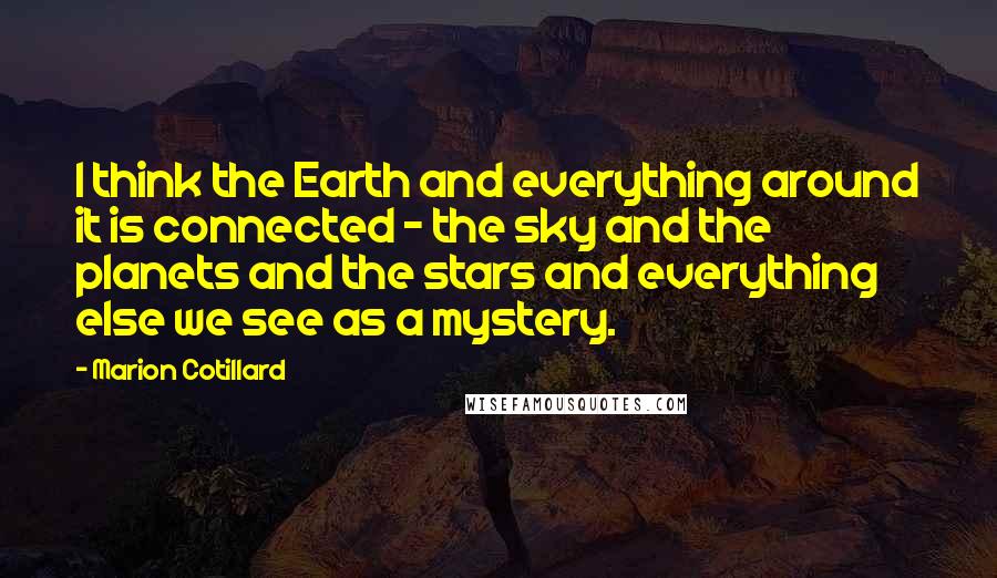 Marion Cotillard Quotes: I think the Earth and everything around it is connected - the sky and the planets and the stars and everything else we see as a mystery.