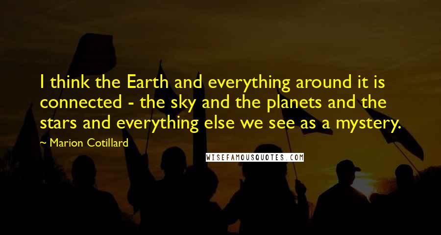 Marion Cotillard Quotes: I think the Earth and everything around it is connected - the sky and the planets and the stars and everything else we see as a mystery.