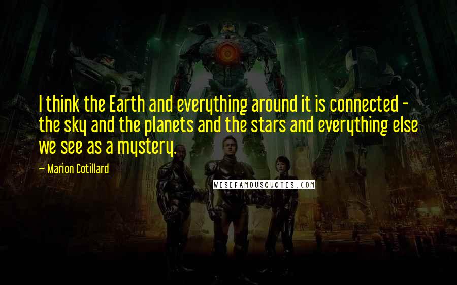 Marion Cotillard Quotes: I think the Earth and everything around it is connected - the sky and the planets and the stars and everything else we see as a mystery.