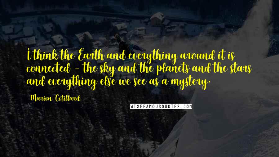Marion Cotillard Quotes: I think the Earth and everything around it is connected - the sky and the planets and the stars and everything else we see as a mystery.