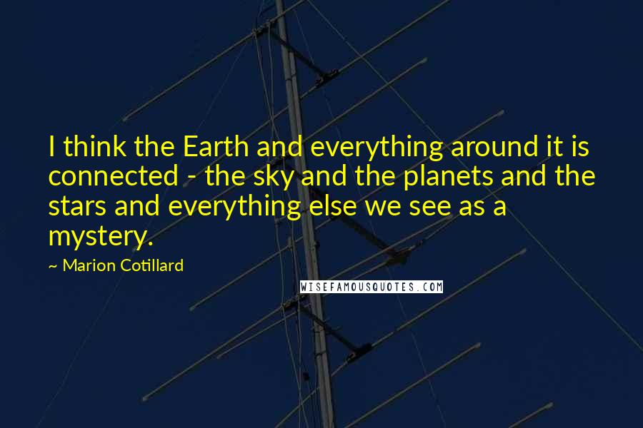 Marion Cotillard Quotes: I think the Earth and everything around it is connected - the sky and the planets and the stars and everything else we see as a mystery.