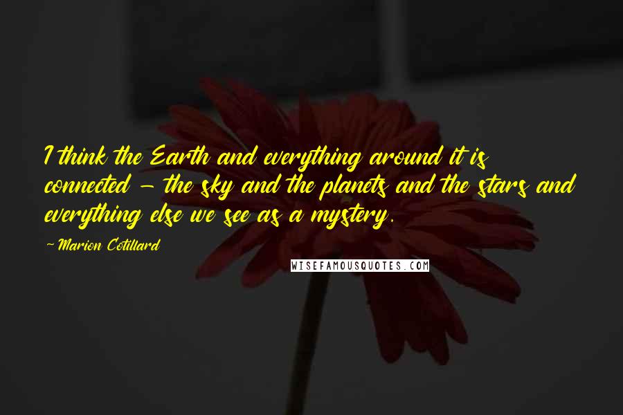 Marion Cotillard Quotes: I think the Earth and everything around it is connected - the sky and the planets and the stars and everything else we see as a mystery.