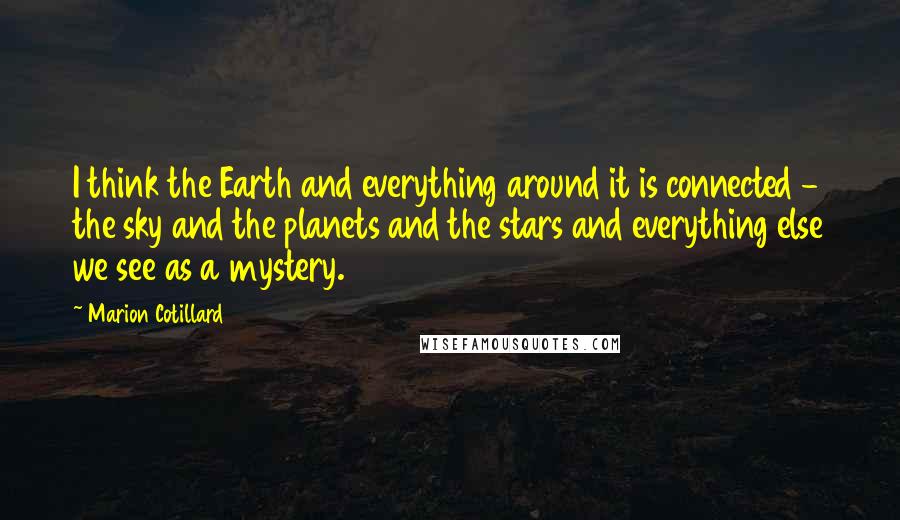 Marion Cotillard Quotes: I think the Earth and everything around it is connected - the sky and the planets and the stars and everything else we see as a mystery.