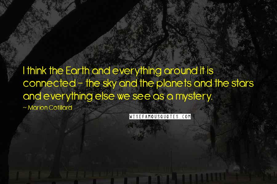 Marion Cotillard Quotes: I think the Earth and everything around it is connected - the sky and the planets and the stars and everything else we see as a mystery.