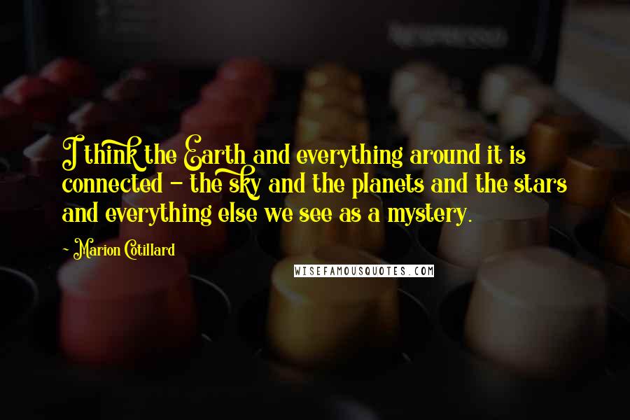 Marion Cotillard Quotes: I think the Earth and everything around it is connected - the sky and the planets and the stars and everything else we see as a mystery.