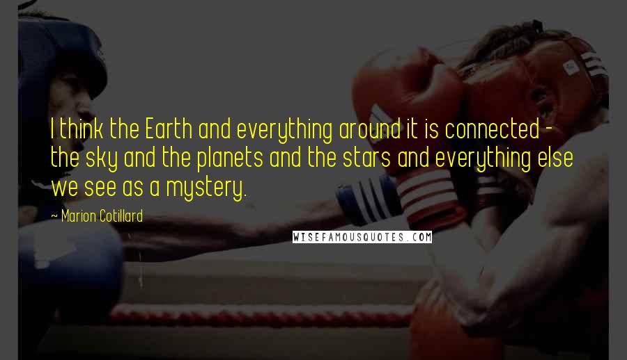 Marion Cotillard Quotes: I think the Earth and everything around it is connected - the sky and the planets and the stars and everything else we see as a mystery.