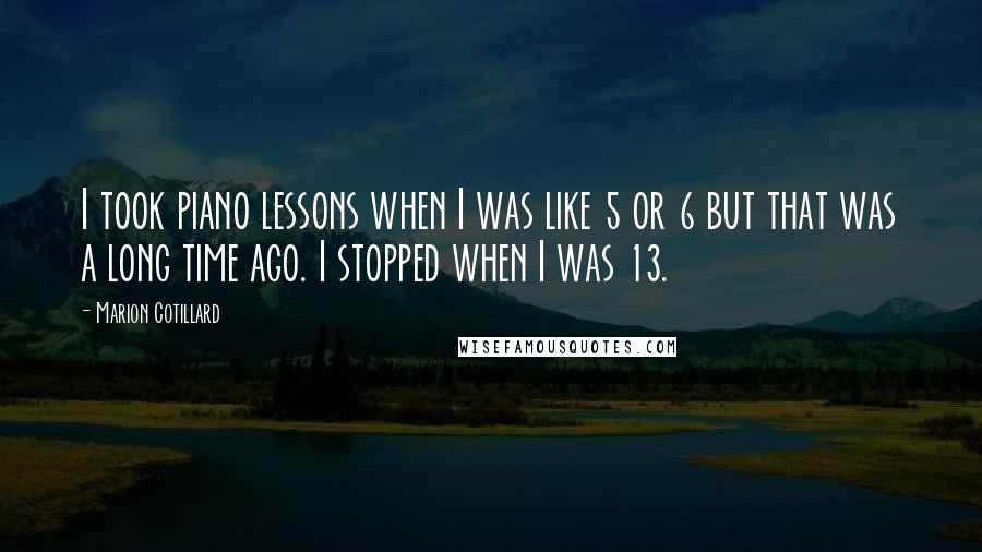 Marion Cotillard Quotes: I took piano lessons when I was like 5 or 6 but that was a long time ago. I stopped when I was 13.