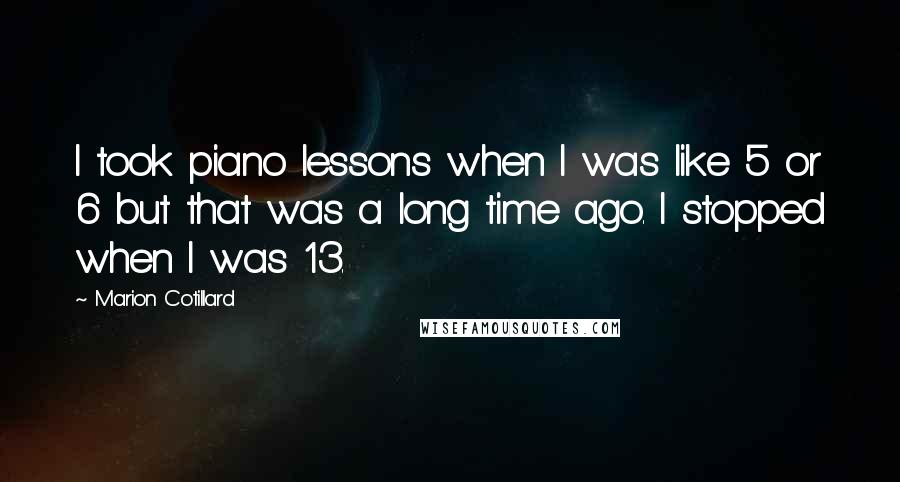 Marion Cotillard Quotes: I took piano lessons when I was like 5 or 6 but that was a long time ago. I stopped when I was 13.
