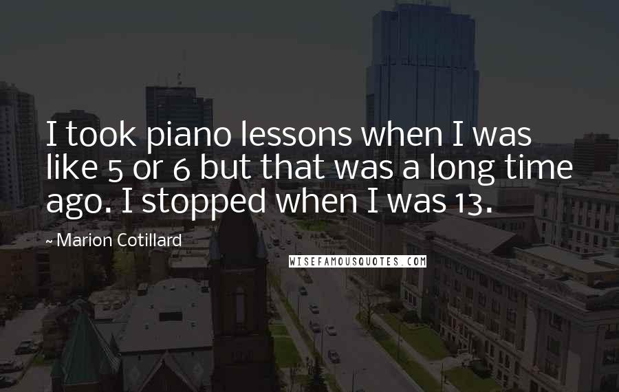Marion Cotillard Quotes: I took piano lessons when I was like 5 or 6 but that was a long time ago. I stopped when I was 13.